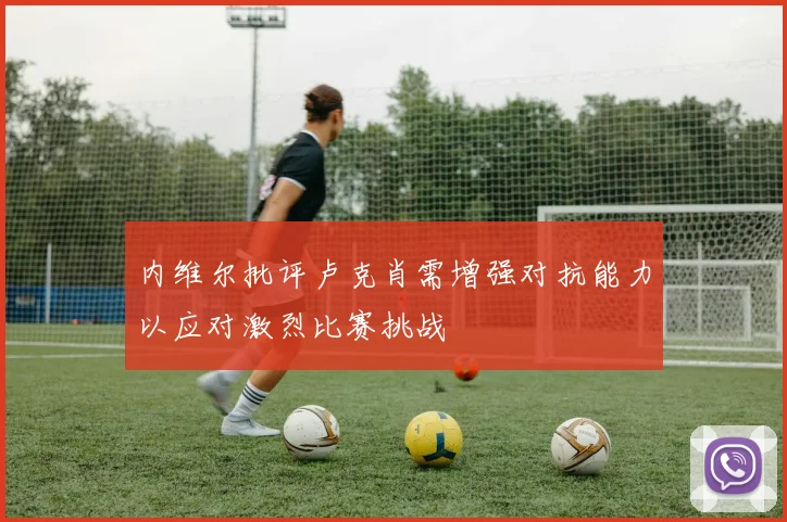 内维尔批评卢克肖需增强对抗能力以应对激烈比赛挑战