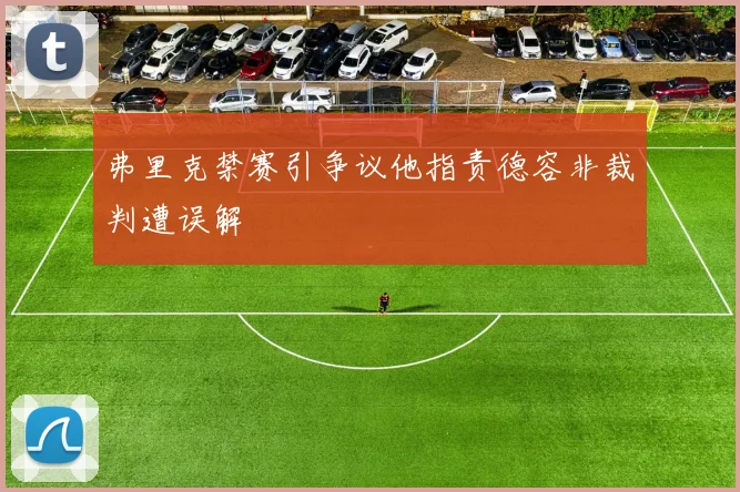 弗里克禁赛引争议他指责德容非裁判遭误解