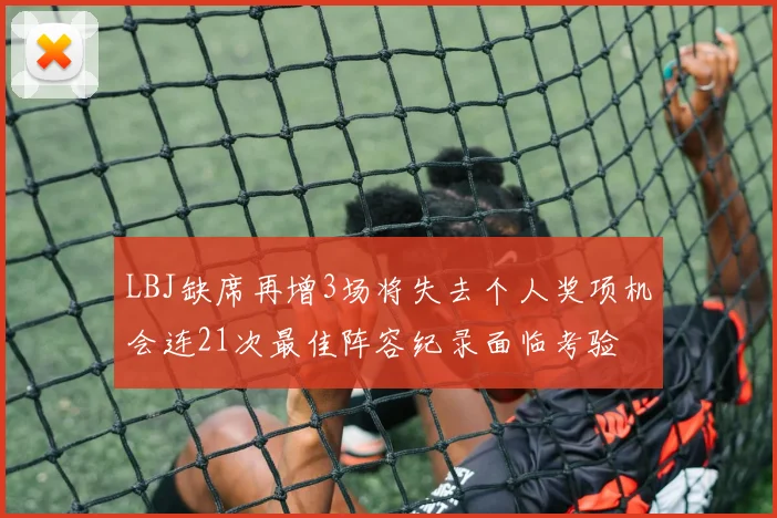 LBJ缺席再增3场将失去个人奖项机会连21次最佳阵容纪录面临考验