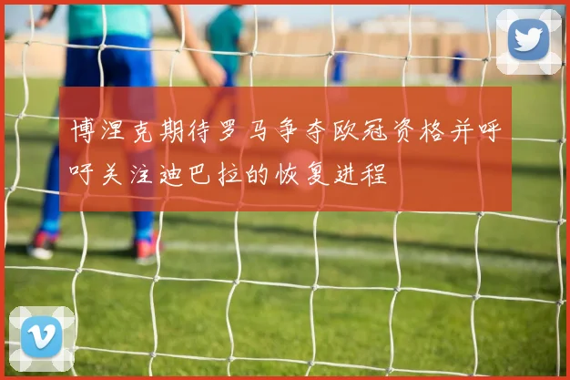 博涅克期待罗马争夺欧冠资格并呼吁关注迪巴拉的恢复进程