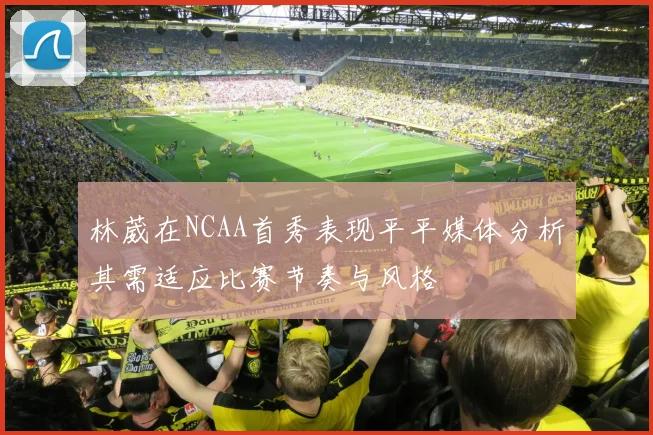 林葳在NCAA首秀表现平平媒体分析其需适应比赛节奏与风格