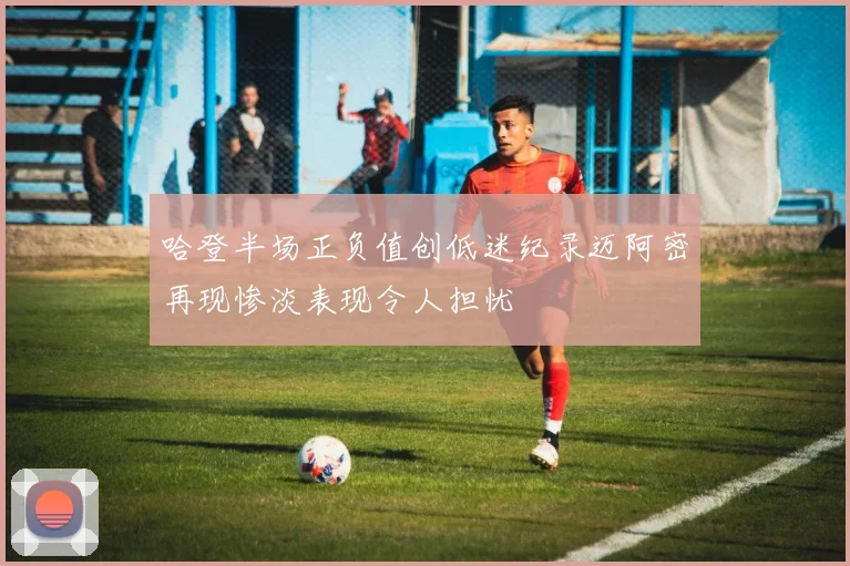 哈登半场正负值创低迷纪录迈阿密再现惨淡表现令人担忧