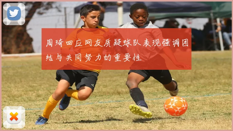 周琦回应网友质疑球队表现强调团结与共同努力的重要性