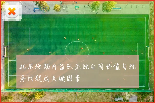 托尼短期内留队无忧合同价值与税务问题成关键因素