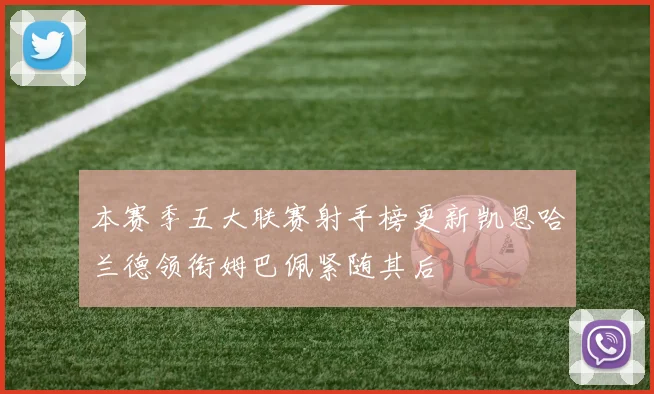 本赛季五大联赛射手榜更新凯恩哈兰德领衔姆巴佩紧随其后