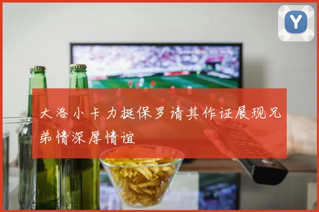 大洛小卡力挺保罗请其作证展现兄弟情深厚情谊