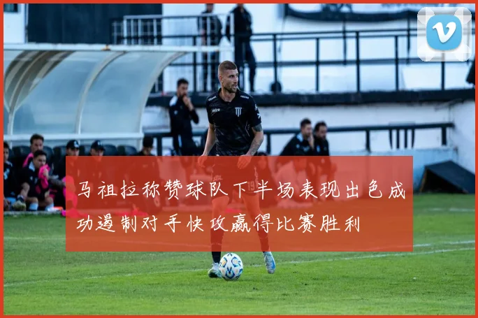 马祖拉称赞球队下半场表现出色成功遏制对手快攻赢得比赛胜利