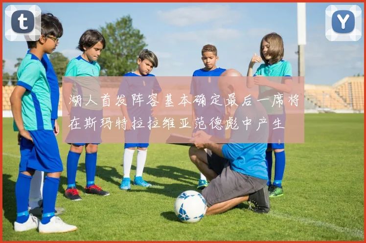 湖人首发阵容基本确定最后一席将在斯玛特拉拉维亚范德彪中产生