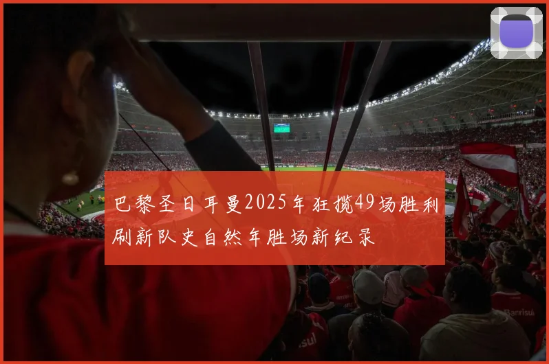 巴黎圣日耳曼2025年狂揽49场胜利刷新队史自然年胜场新纪录