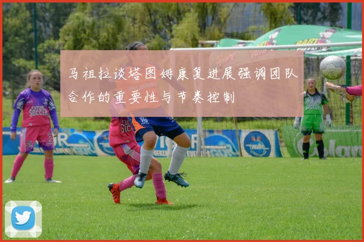 马祖拉谈塔图姆康复进展强调团队合作的重要性与节奏控制