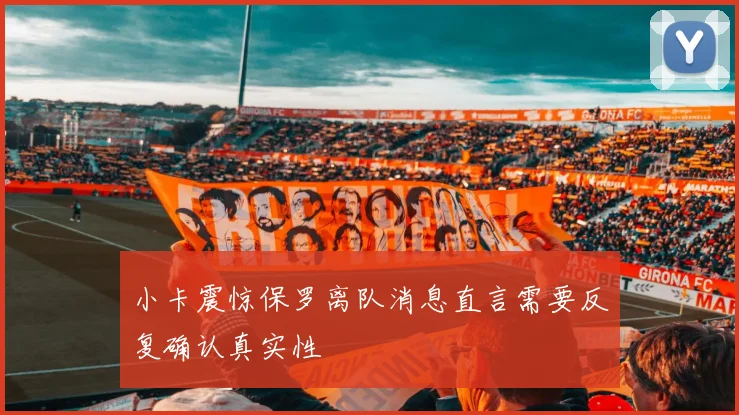 小卡震惊保罗离队消息直言需要反复确认真实性
