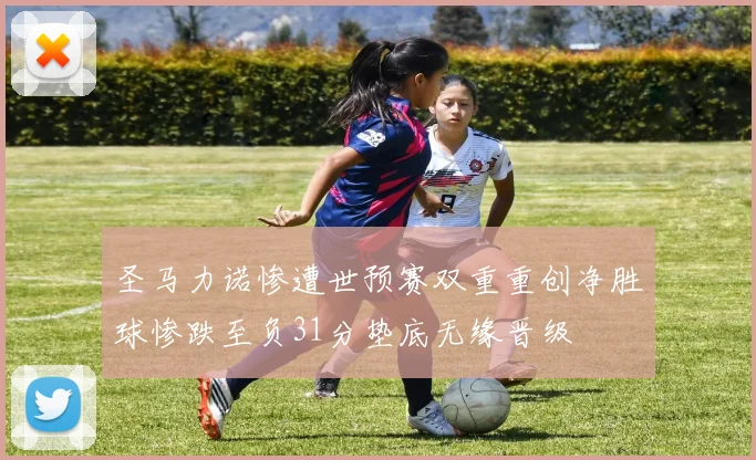 圣马力诺惨遭世预赛双重重创净胜球惨跌至负31分垫底无缘晋级