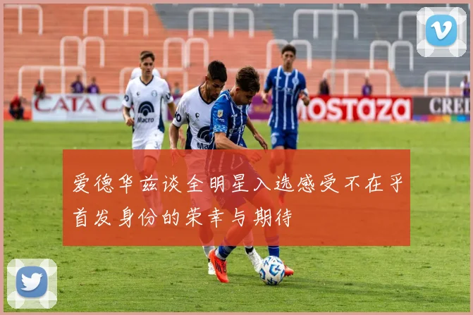 爱德华兹谈全明星入选感受不在乎首发身份的荣幸与期待