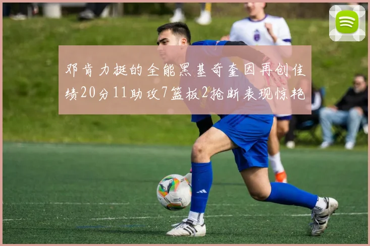 邓肯力挺的全能黑基奇奎因再创佳绩20分11助攻7篮板2抢断表现惊艳