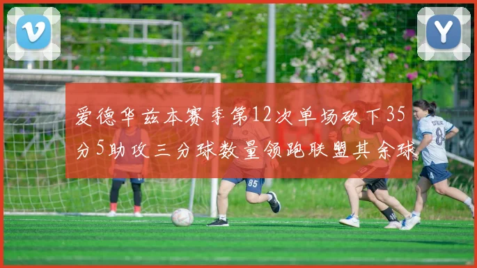 爱德华兹本赛季第12次单场砍下35分5助攻三分球数量领跑联盟其余球员最多仅8次
