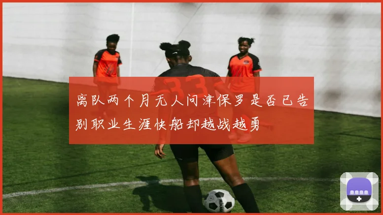 离队两个月无人问津保罗是否已告别职业生涯快船却越战越勇