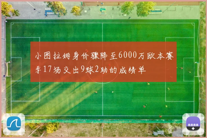 小图拉姆身价骤降至6000万欧本赛季17场交出9球2助的成绩单
