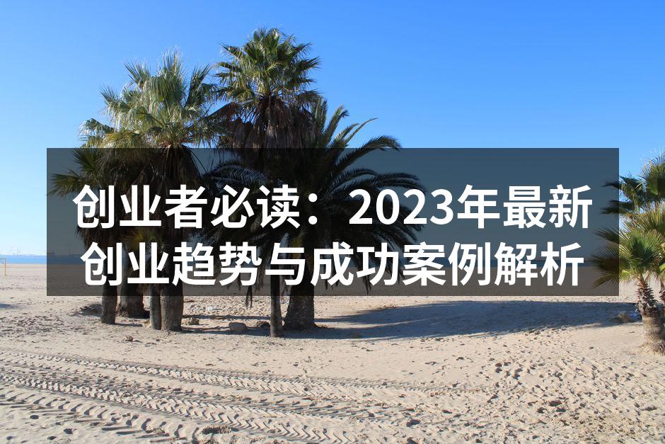 创业者必读：2023年最新创业趋势与成功案例解析