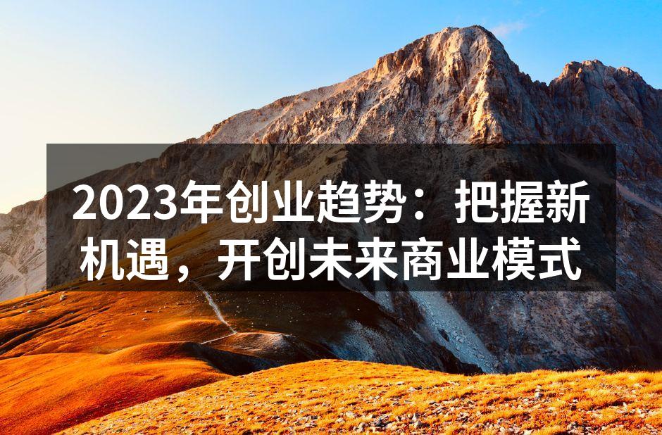 2023年创业趋势：把握新机遇，开创未来商业模式
