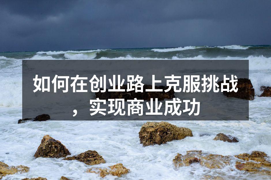 如何在创业路上克服挑战，实现商业成功