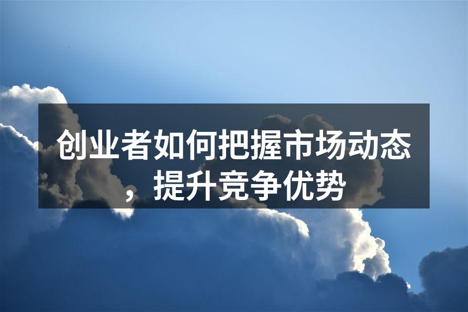 创业者如何把握市场动态，提升竞争优势